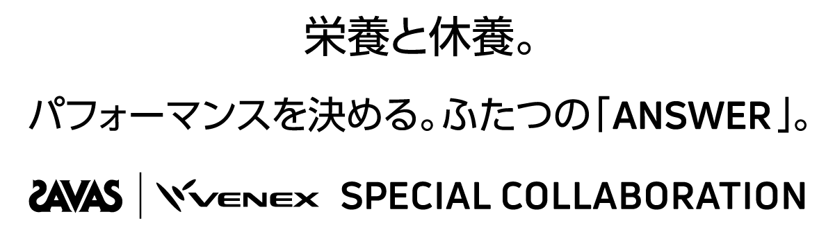 栄養と休養。パフォーマンスを決める、ふたつの「ANSWER」。SAVAS|VENEX SPECIAL COLLABORATION